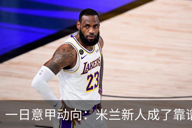 一日意甲动向：米兰新人成了靠谱小明星，击败国米之人是米兰粉丝