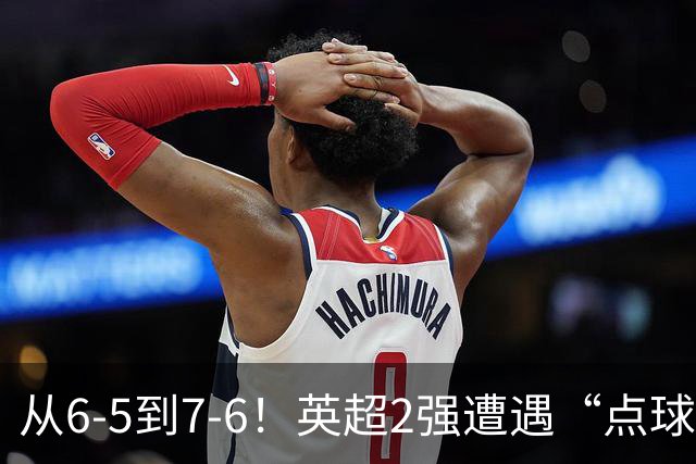 从6-5到7-6！英超2强遭遇“点球夜”，曼城命硬，切尔西难破魔咒