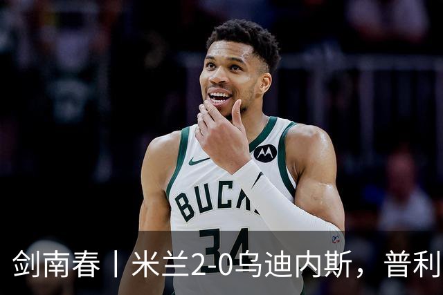 剑南春丨米兰2-0乌迪内斯，普利希奇闪击，哈钦森补射建功