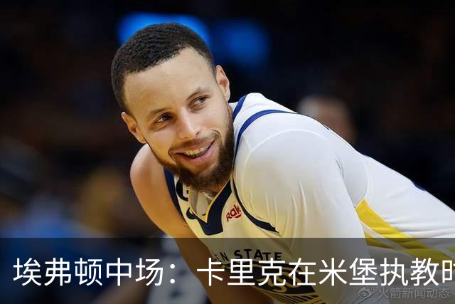 埃弗顿中场：卡里克在米堡执教时非常注重控球，从他身上学到很多