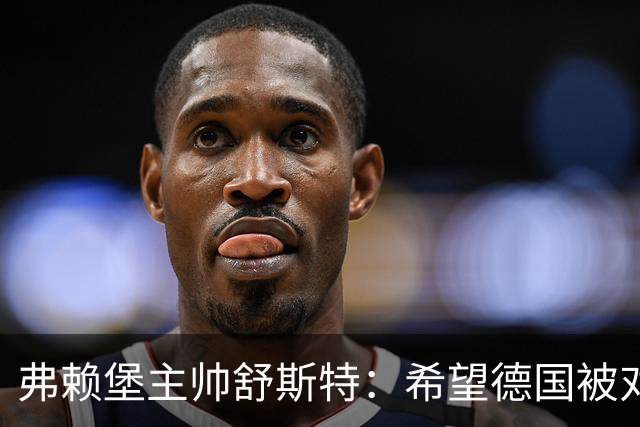 弗赖堡主帅舒斯特：希望德国被对阵沃尔夫斯堡能止三连败