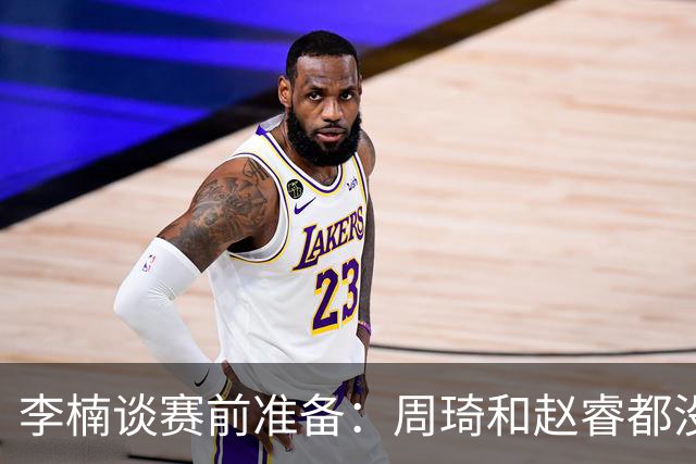 李楠谈赛前准备：周琦和赵睿都没事，应该今天都可以比赛