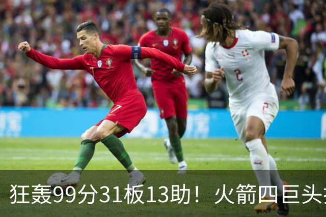 狂轰99分31板13助！火箭四巨头打疯了，状元32+5，一战看穿5个事实