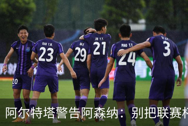阿尔特塔警告阿森纳：别把联赛杯当成走过场