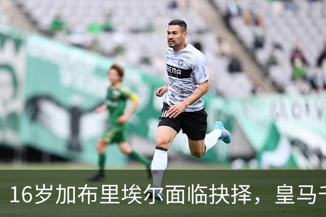 16岁加布里埃尔面临抉择，皇马千万抢人巴萨画饼，曼联无力回天