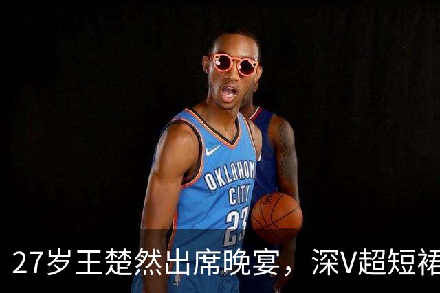 27岁王楚然出席晚宴，深V超短裙+黑丝变美很多，被指撞脸刘亦菲
