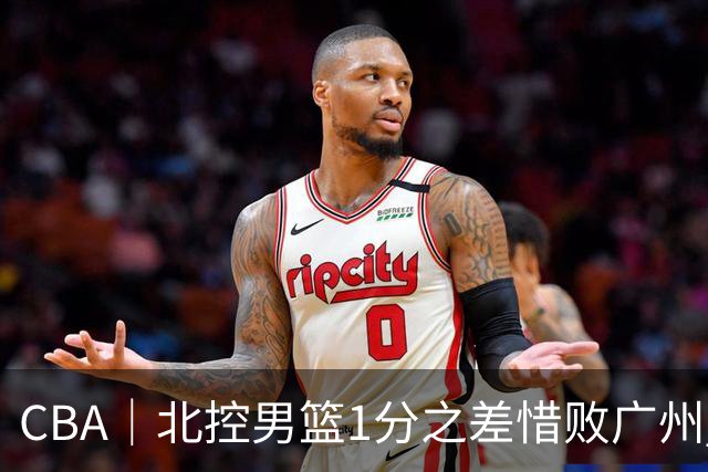CBA｜北控男篮1分之差惜败广州 错失三连胜