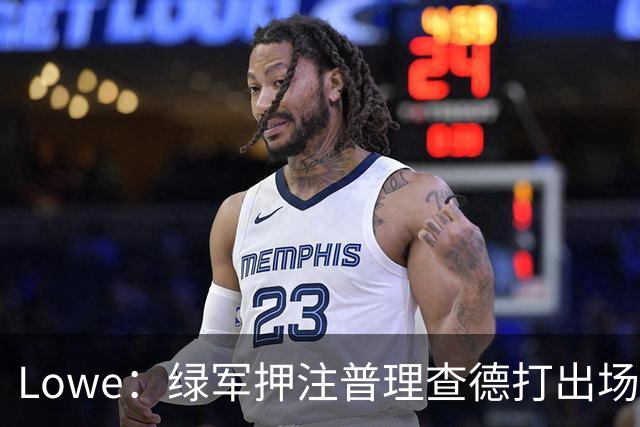 Lowe：绿军押注普理查德打出场均22+6表现 他将决定球队上限